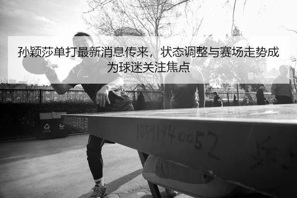孙颖莎单打最新消息传来，状态调整与赛场走势成为球迷关注焦点